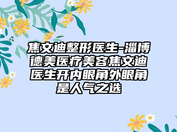 焦文迪整形医生-淄博德美医疗美容焦文迪医生开内眼角外眼角是人气之选