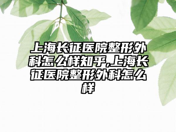 上海长征医院整形外科怎么样知乎,上海长征医院整形外科怎么样