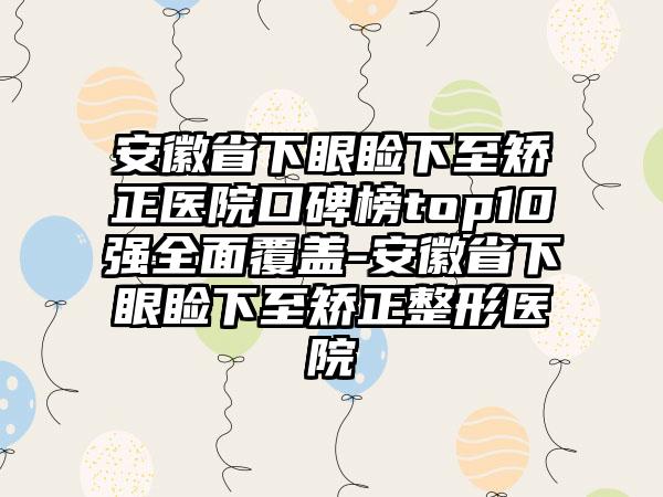 安徽省下眼睑下至矫正医院口碑榜top10强多面覆盖-安徽省下眼睑下至矫正整形医院