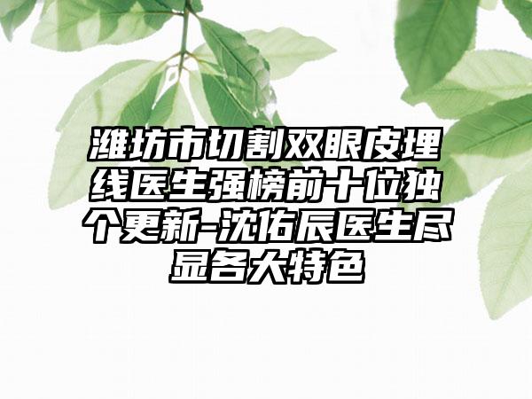 潍坊市切割双眼皮埋线医生强榜前十位独个更新-沈佑辰医生尽显各大特色