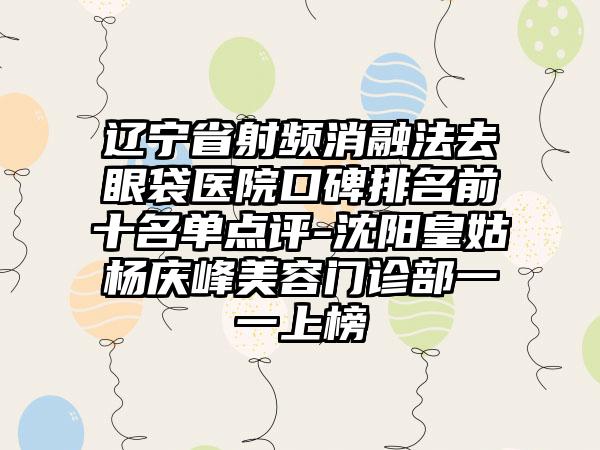 辽宁省射频消融法去眼袋医院口碑排名前十名单点评-沈阳皇姑杨庆峰美容门诊部一一上榜