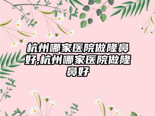 杭州哪家医院做隆鼻好,杭州哪家医院做隆鼻好