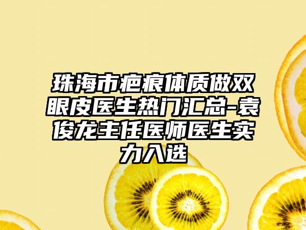 珠海市疤痕体质做双眼皮医生热门汇总-袁俊龙主任医师医生实力入选