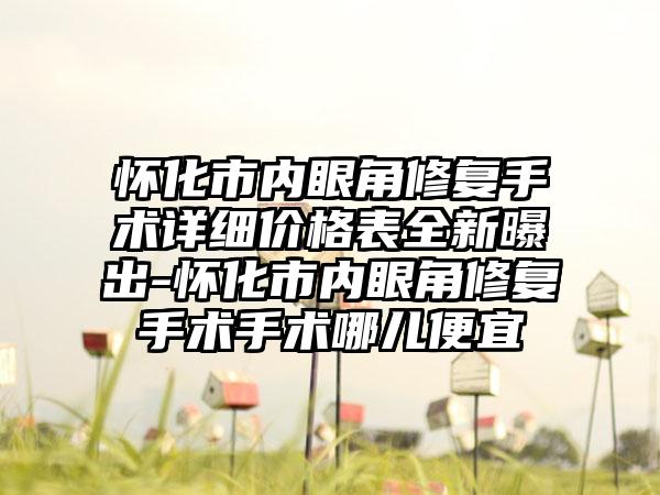 怀化市内眼角修复手术详细价格表全新曝出-怀化市内眼角修复手术手术哪儿便宜