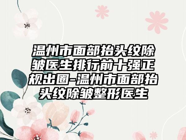 温州市面部抬头纹除皱医生排行前十强正规出圈-温州市面部抬头纹除皱整形医生