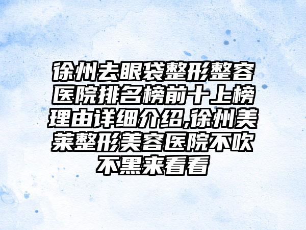 徐州去眼袋整形整容医院排名榜前十上榜理由详细介绍,徐州美莱整形美容医院不吹不黑来看看