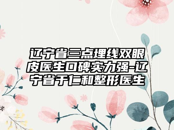 辽宁省三点埋线双眼皮医生口碑实力强-辽宁省于仁和整形医生