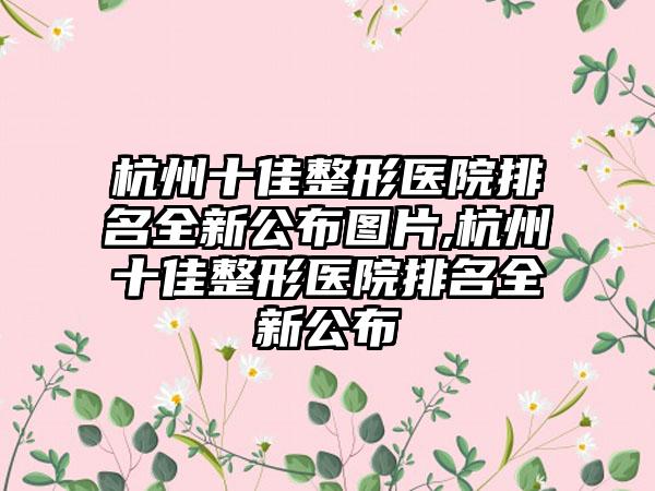 杭州十佳整形医院排名全新公布图片,杭州十佳整形医院排名全新公布