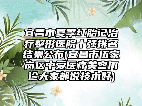 宜昌市夏季红胎记治疗整形医院十强排名结果公布(宜昌市伍家岗区中爱医疗美容门诊大家都说技术好)