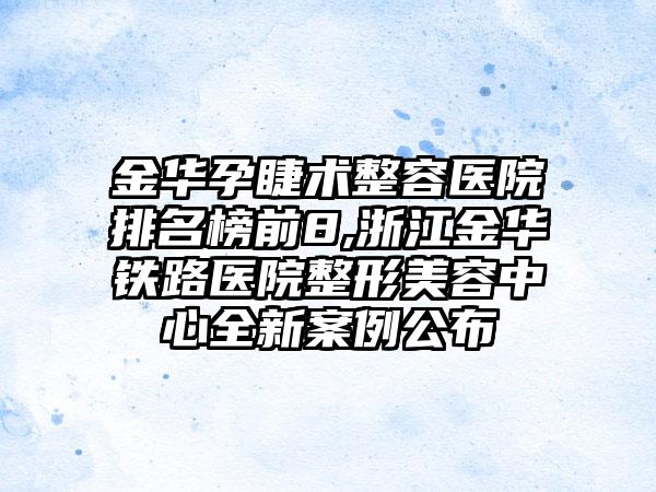 金华孕睫术整容医院排名榜前8,浙江金华铁路医院整形美容中心全新实例公布