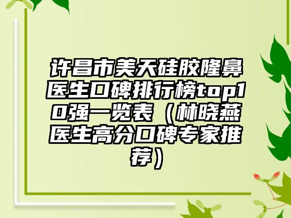 许昌市美天硅胶隆鼻医生口碑排行榜top10强一览表（林晓燕医生高分口碑骨干医生推荐）