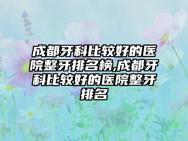 成都牙科比较好的医院整牙排名榜,成都牙科比较好的医院整牙排名