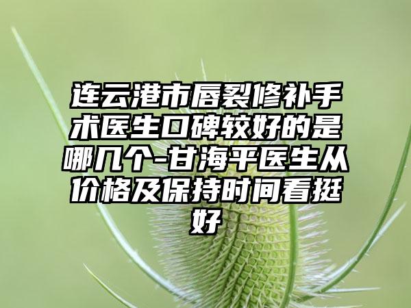 连云港市唇裂修补手术医生口碑较好的是哪几个-甘海平医生从价格及保持时间看挺好