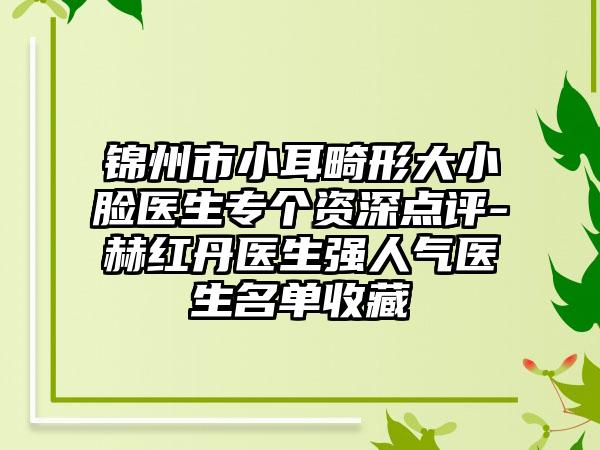 锦州市小耳畸形大小脸医生专个资深点评-赫红丹医生强人气医生名单收藏