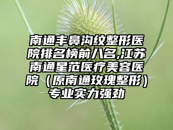 南通丰鼻沟纹整形医院排名榜前八名,江苏南通星范医疗美容医院（原南通玫瑰整形）正规实力强劲