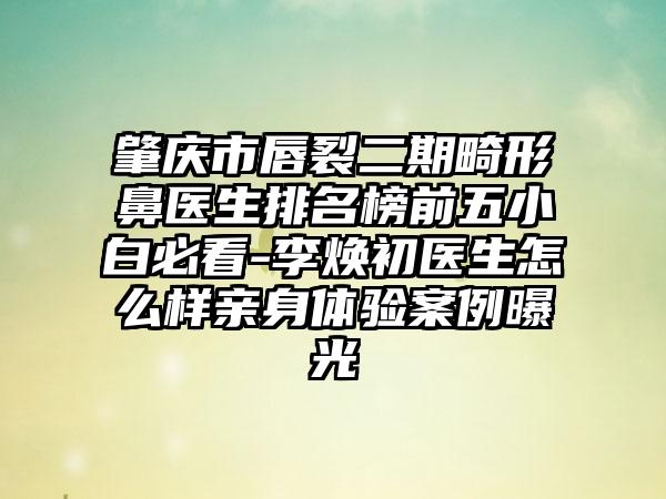 肇庆市唇裂二期畸形鼻医生排名榜前五小白必看-李焕初医生怎么样亲身体验实例曝光