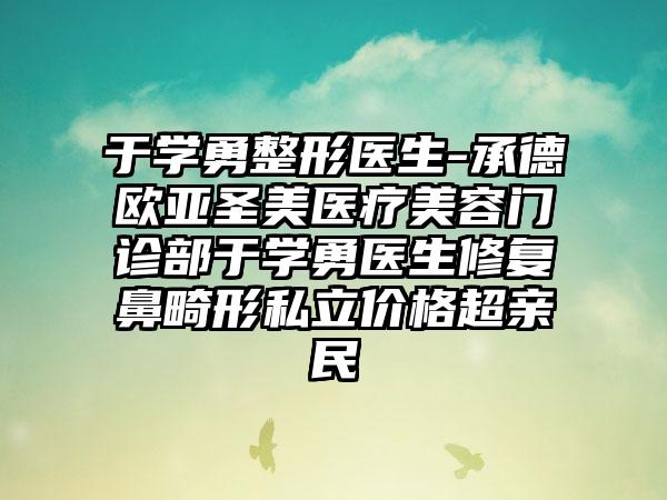 于学勇整形医生-承德欧亚圣美医疗美容门诊部于学勇医生修复鼻畸形私立价格超亲民