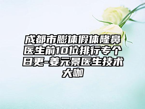 成都市膨体假体隆鼻医生前10位排行专个日更-姜元景医生技术大咖