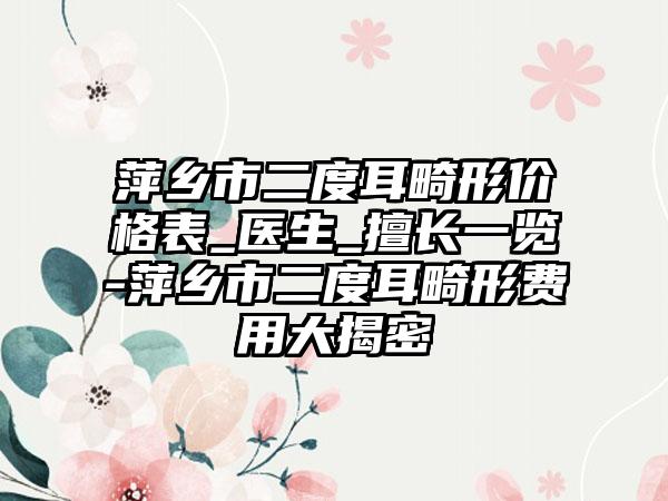 萍乡市二度耳畸形价格表_医生_擅长一览-萍乡市二度耳畸形费用大揭密