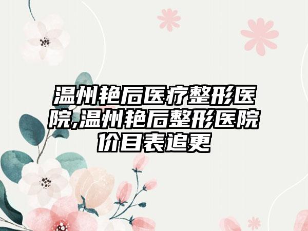 温州艳后医疗整形医院,温州艳后整形医院价目表追更