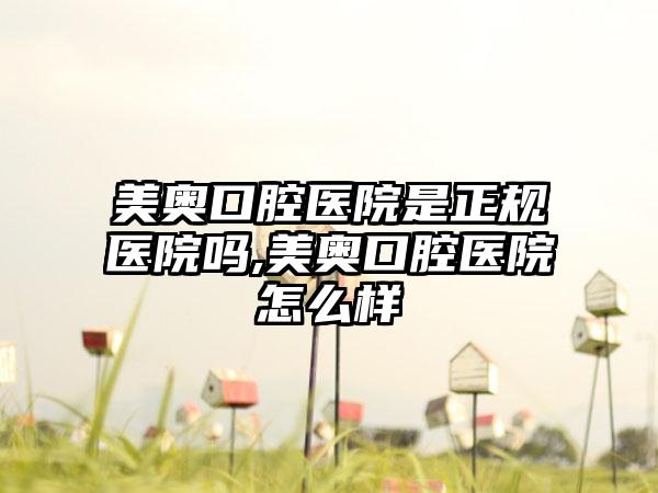 美奥口腔医院是正规医院吗,美奥口腔医院怎么样