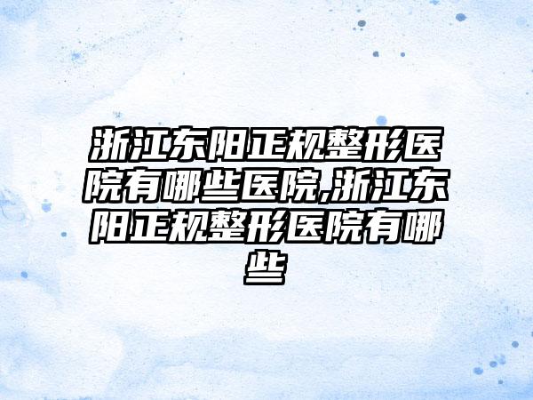 浙江东阳正规整形医院有哪些医院,浙江东阳正规整形医院有哪些