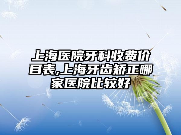 上海医院牙科收费价目表,上海牙齿矫正哪家医院比较好