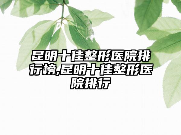 昆明十佳整形医院排行榜,昆明十佳整形医院排行