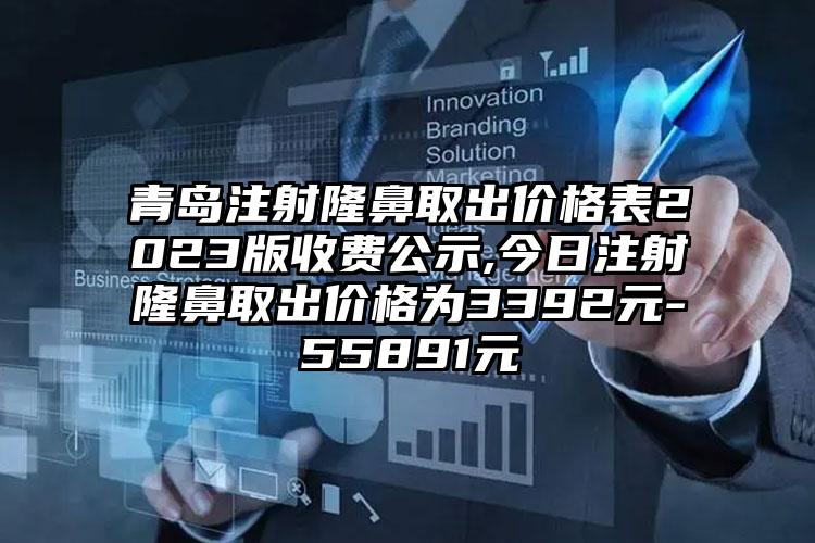 青岛注射隆鼻取出价格表2023版收费公示,今日注射隆鼻取出价格为3392元-55891元