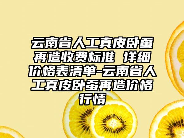 云南省人工真皮卧蚕再造收费标准 详细价格表清单-云南省人工真皮卧蚕再造价格行情