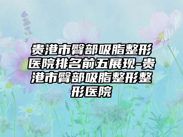 贵港市臀部吸脂整形医院排名前五展现-贵港市臀部吸脂整形整形医院