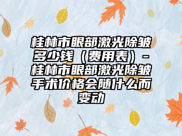 桂林市眼部激光除皱多少钱（费用表）-桂林市眼部激光除皱手术价格会随什么而变动