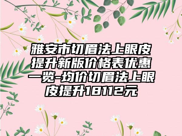 雅安市切眉法上眼皮提升新版价格表优惠一览-均价切眉法上眼皮提升18112元