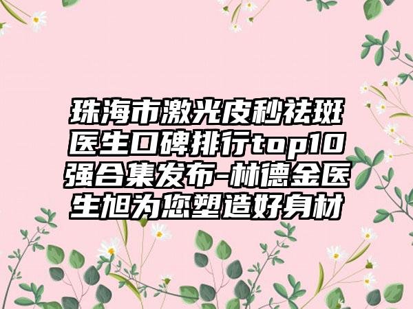 珠海市激光皮秒祛斑医生口碑排行top10强合集发布-林德金医生旭为您塑造好身材