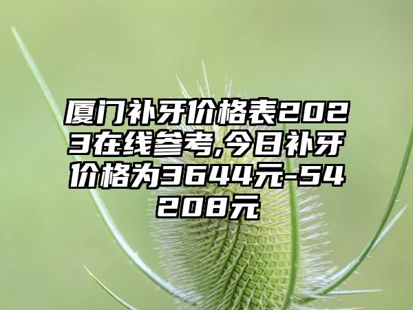 厦门补牙价格表2023在线参考,今日补牙价格为3644元-54208元