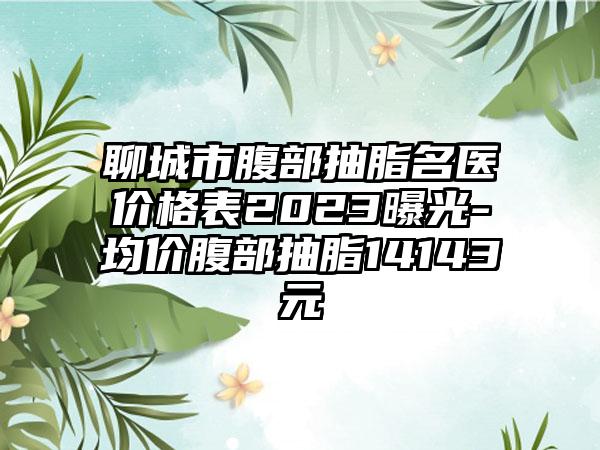 聊城市腹部抽脂名医价格表2023曝光-均价腹部抽脂14143元