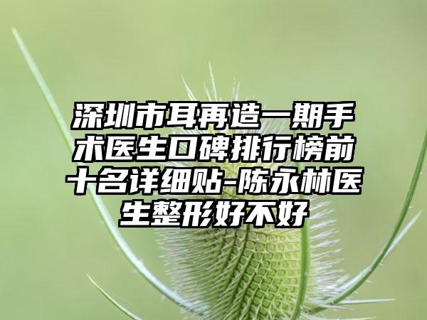 深圳市耳再造一期手术医生口碑排行榜前十名详细贴-陈永林医生整形好不好