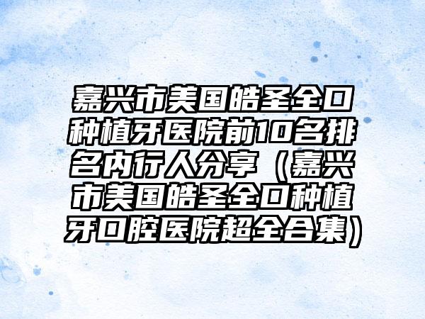 嘉兴市美国皓圣全口种植牙医院前10名排名内行人分享（嘉兴市美国皓圣全口种植牙口腔医院超全合集）