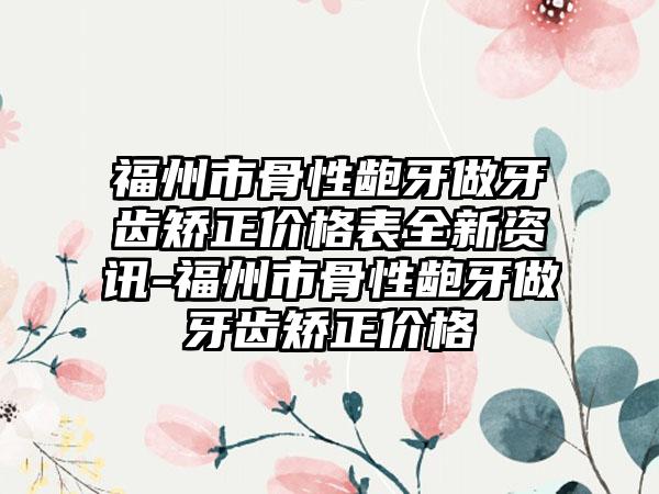 福州市骨性龅牙做牙齿矫正价格表全新资讯-福州市骨性龅牙做牙齿矫正价格