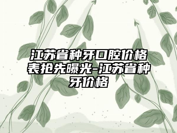 江苏省种牙口腔价格表抢先曝光-江苏省种牙价格