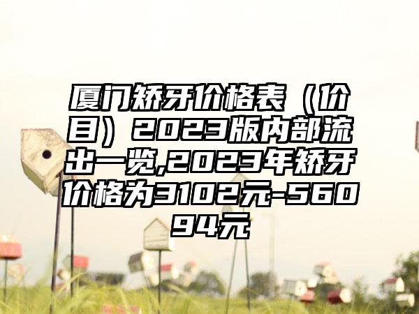 厦门矫牙价格表（价目）2023版内部流出一览,2023年矫牙价格为3102元-56094元