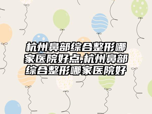 杭州鼻部综合整形哪家医院好点,杭州鼻部综合整形哪家医院好