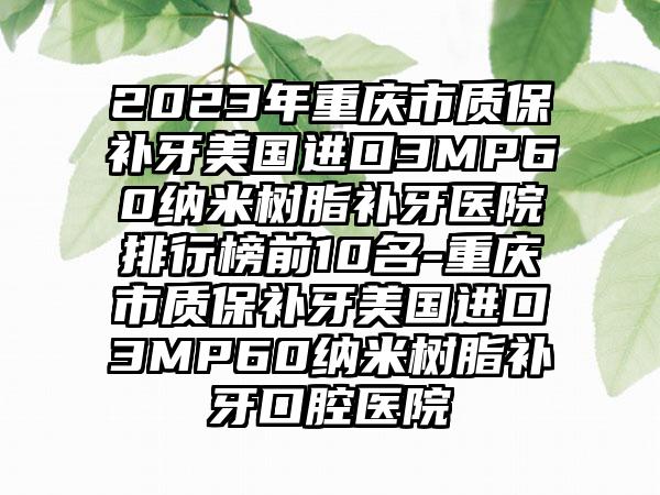 2023年重庆市质保补牙美国进口3MP60纳米树脂补牙医院排行榜前10名-重庆市质保补牙美国进口3MP60纳米树脂补牙口腔医院