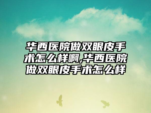 华西医院做双眼皮手术怎么样啊,华西医院做双眼皮手术怎么样