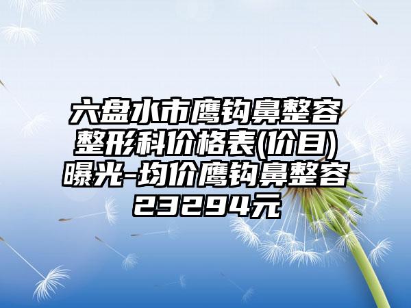 六盘水市鹰钩鼻整容整形科价格表(价目)曝光-均价鹰钩鼻整容23294元