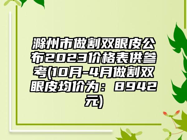 滁州市做割双眼皮公布2023价格表供参考(10月-4月做割双眼皮均价为：8942元)