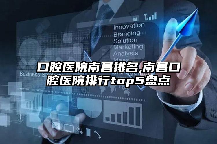 口腔医院南昌排名,南昌口腔医院排行top5盘点