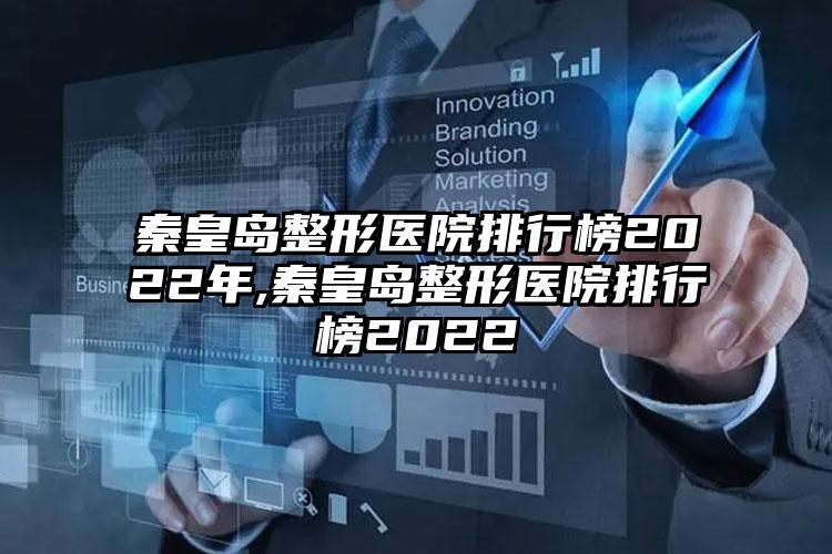 秦皇岛整形医院排行榜2022年,秦皇岛整形医院排行榜2022