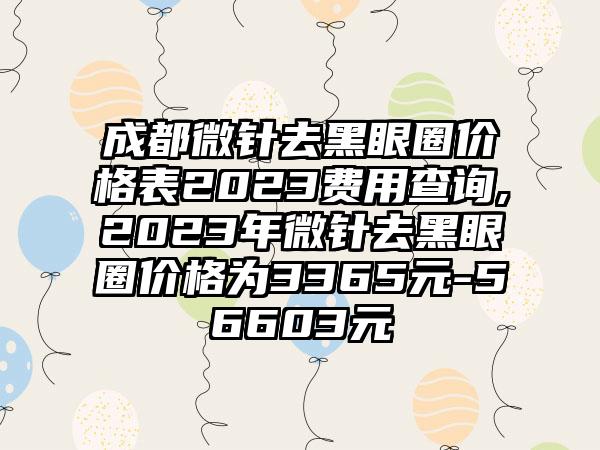 成都微针去黑眼圈价格表2023费用查询,2023年微针去黑眼圈价格为3365元-56603元