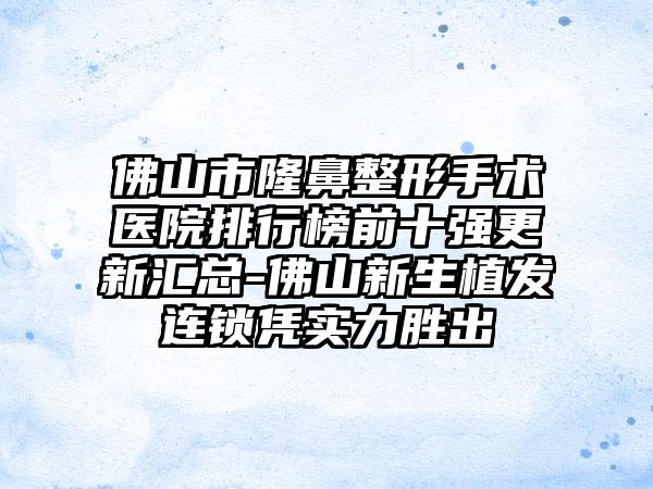 佛山市七元手术医院排行榜前十强更新汇总-佛山新生植发连锁凭实力胜出